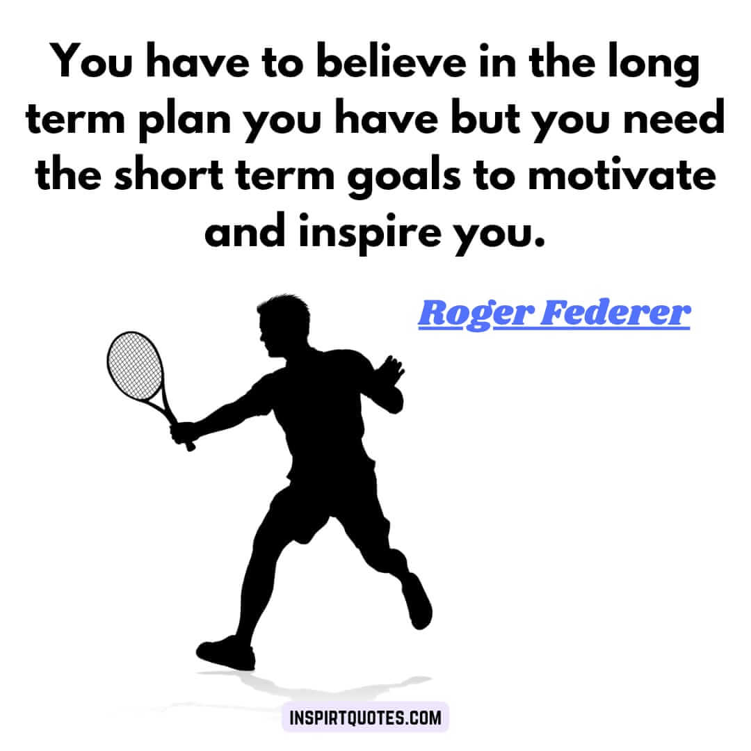 roger federer quotes that will motivate and inspire you. You have to believe in the long term plan you have but you need the short term goals to motivate and inspire you.