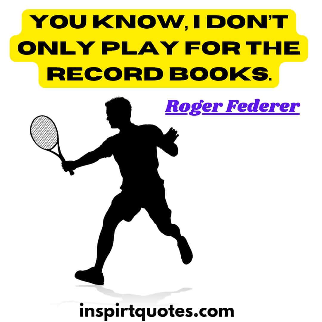 roger federer quotes which igniting your sportsmanship. You know, I don't only play for the record books.
