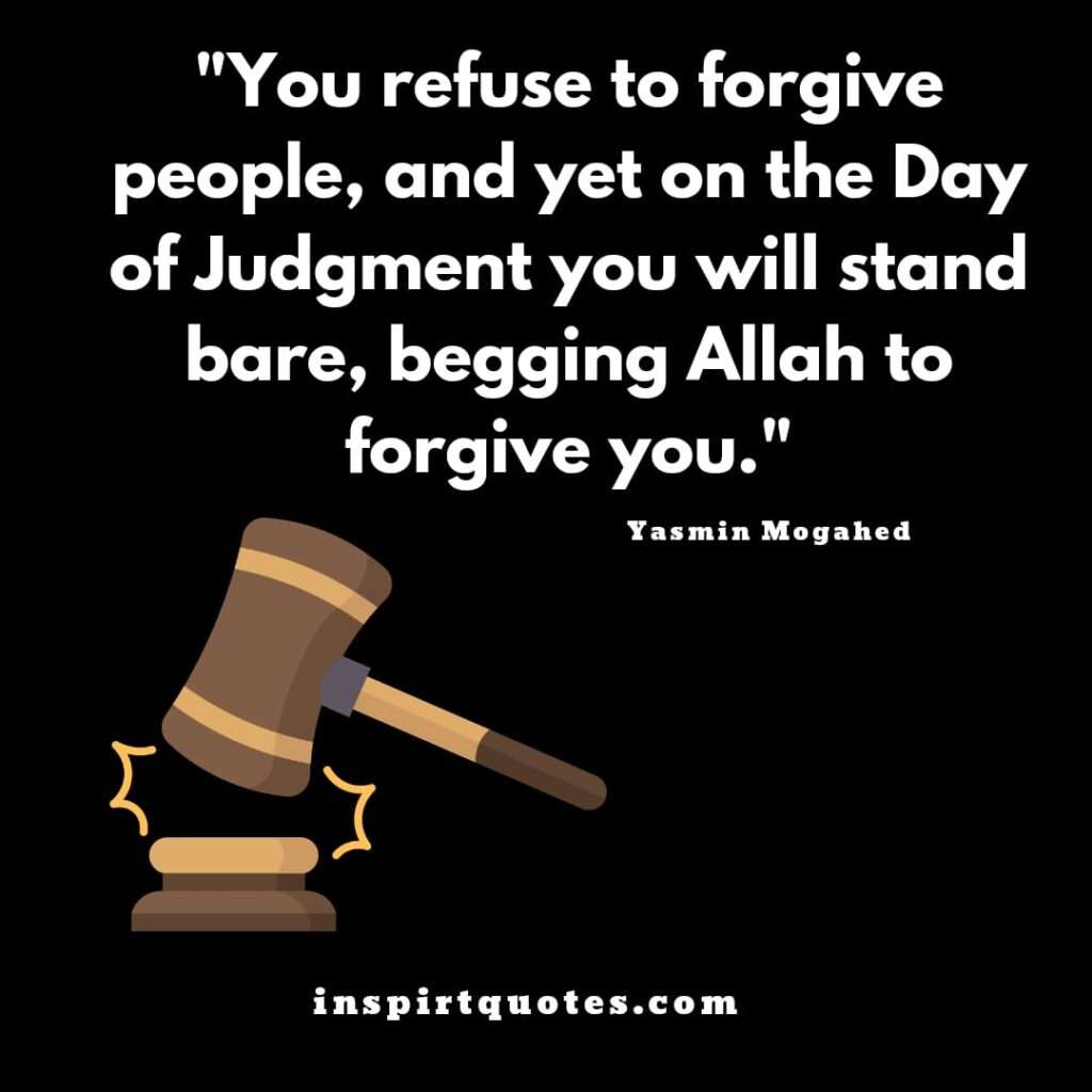 famous islamic quotes .You refuse to forgive people, and yet on the Day of Judgment you will stand bare, begging Allah to forgive you.