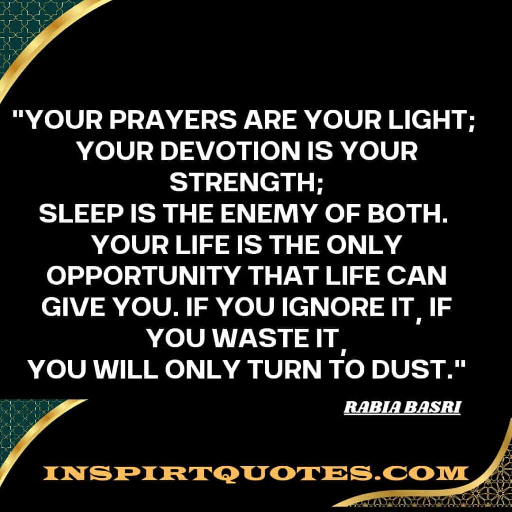 Your prayers are your light; 
Your devotion is your strength;
Sleep is the enemy of both. 
Your life is the only opportunity that life can give you. If you ignore it, if you waste it,
You will only turn to dust