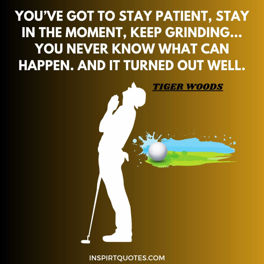 tiger woods top inspire you on success quotes. You’ve got to stay patient, stay in the moment, keep grinding... you never know what can happen. And it turned out well.