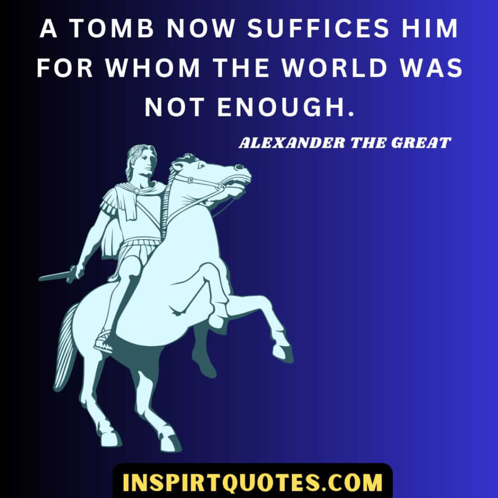 alexander the great best quotes . A tomb now suffices him for whom the world was not enough