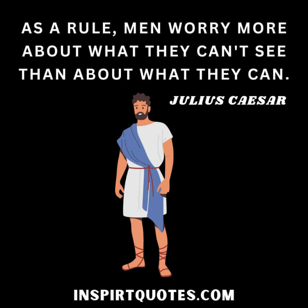 Julius Caesar quotes about life. As a rule, men worry more about what they can’t see than about what they can.