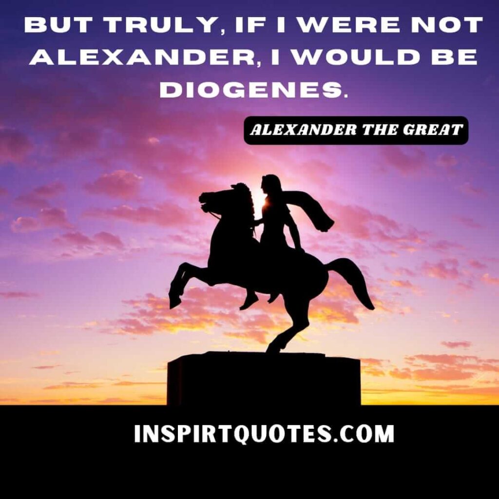 alexander the great famous quotes. But truly, if I were not Alexander, I would be Diogenes.