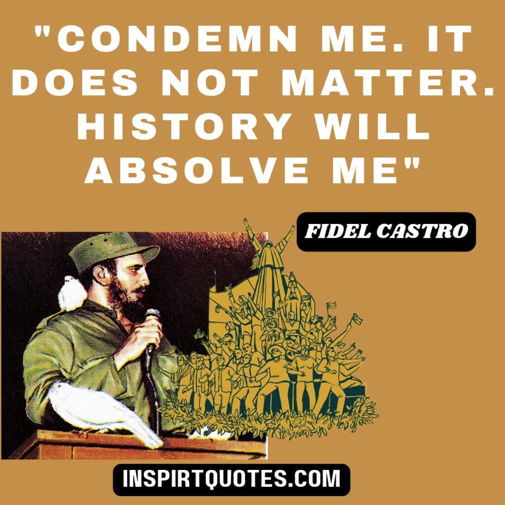 fidel castro quotes on leadership . Condemn me. It does not matter. History will absolve me.