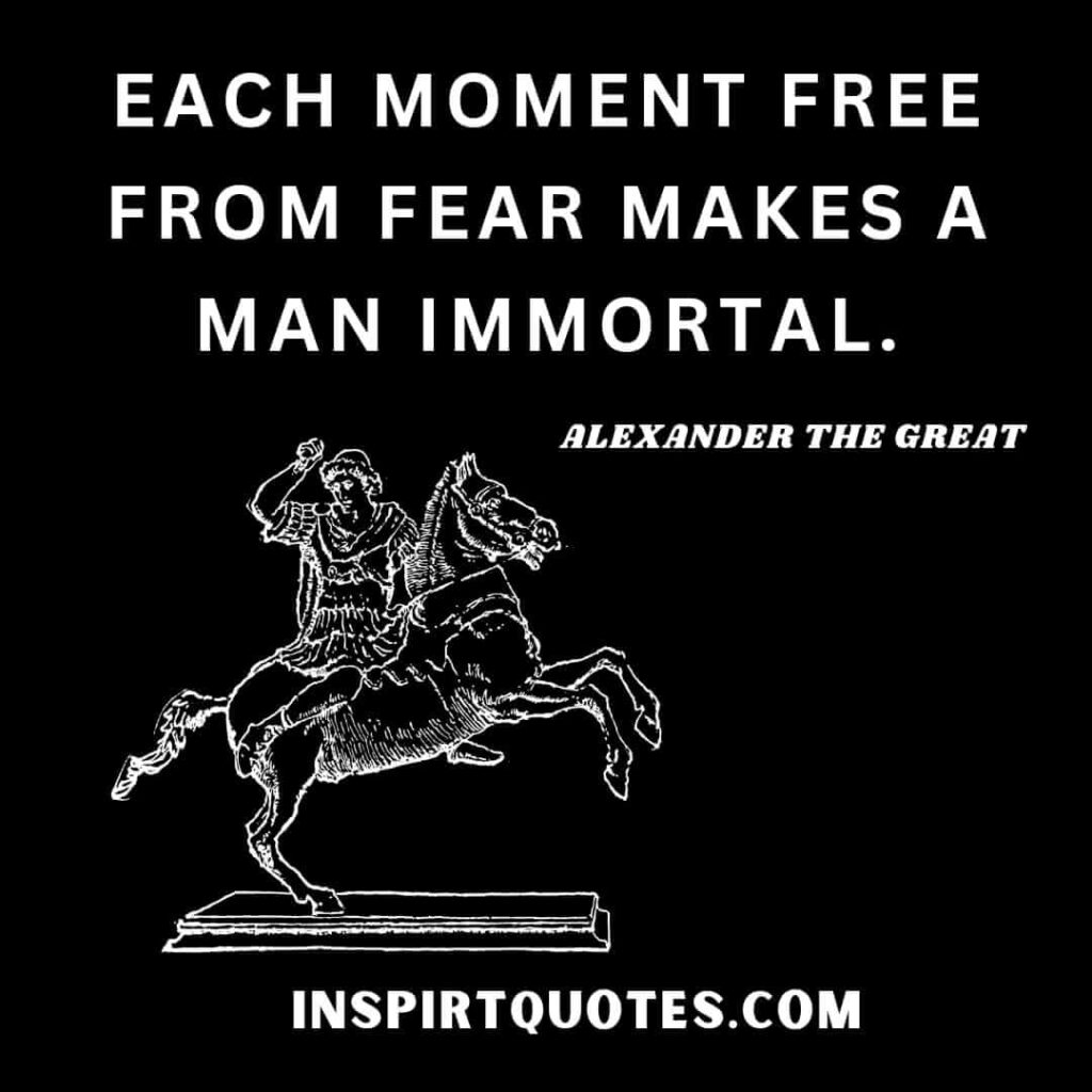 alexander the great top quotes about life . Each moment free from fear makes a man immortal.