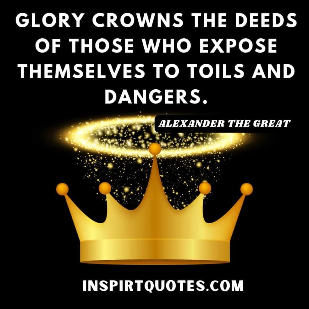 alexander the great most popular quotes. Glory crowns the deeds of those who expose themselves to toils and dangers
