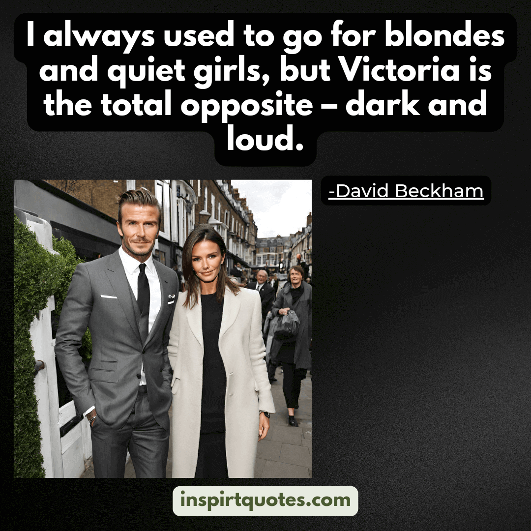 david beckham faithful quotes. I always used to go for blondes and quiet girls, but Victoria is the total opposite - dark and loud.