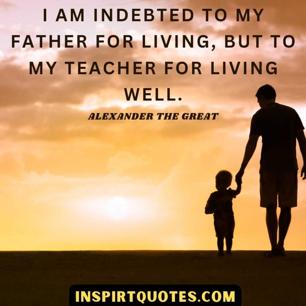 alexander the great quotes about life. I am indebted to my father for living, but to my teacher for living well.