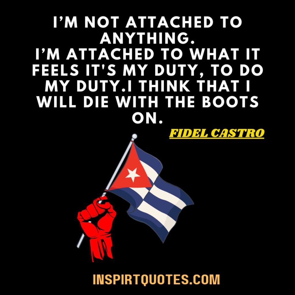 fidel castro quotes in english . I’m not attached to anything. I’m attached to what it feels it’s my duty, to do my duty.I think that I will die with the boots on.