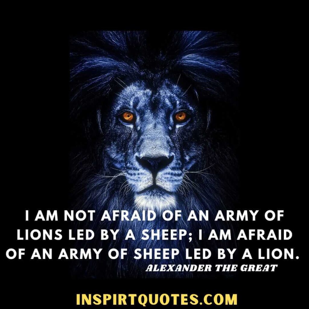alexander top quotes . .I am not afraid of an army of lions led by a sheep; I am afraid of an army of sheep led by a lion. ...