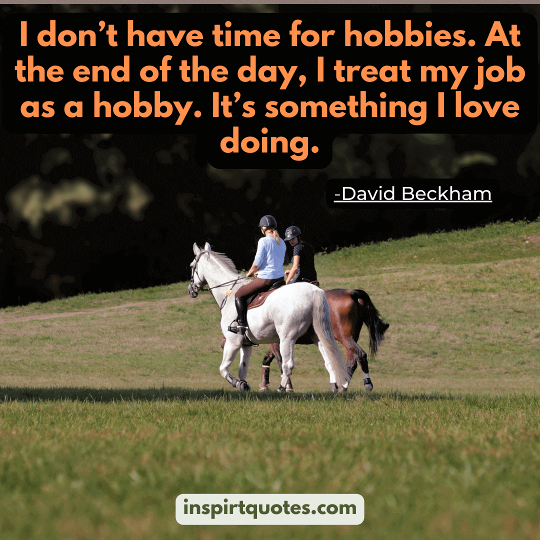 david beckham quotes on life . I don’t have time for hobbies. At the end of the day, I treat my job as a hobby. It's something I love doing.