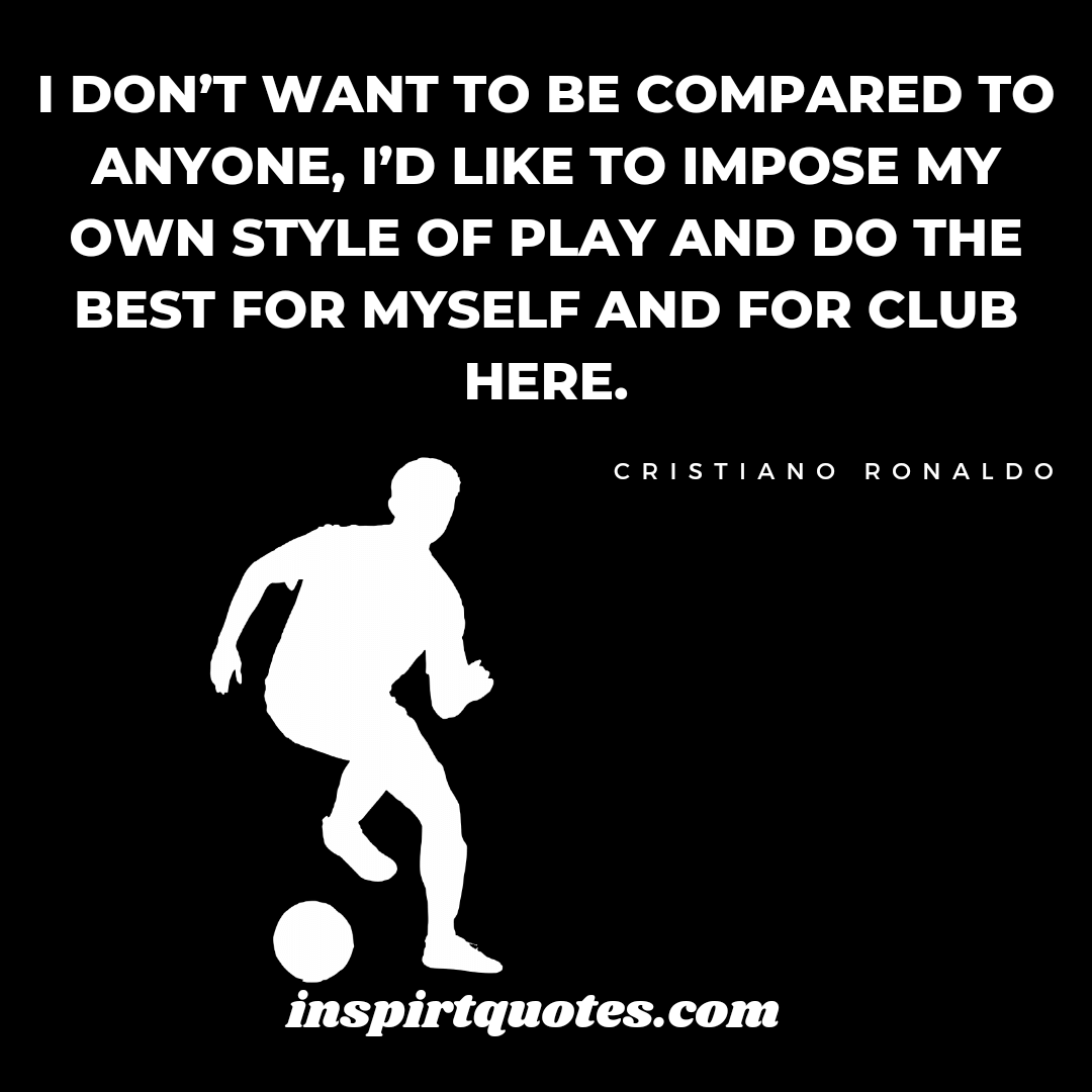 ronaldo leadership quotes. I don’t want to be compared to anyone, I'd like to impose my own style of play and do the best for myself and for club here.