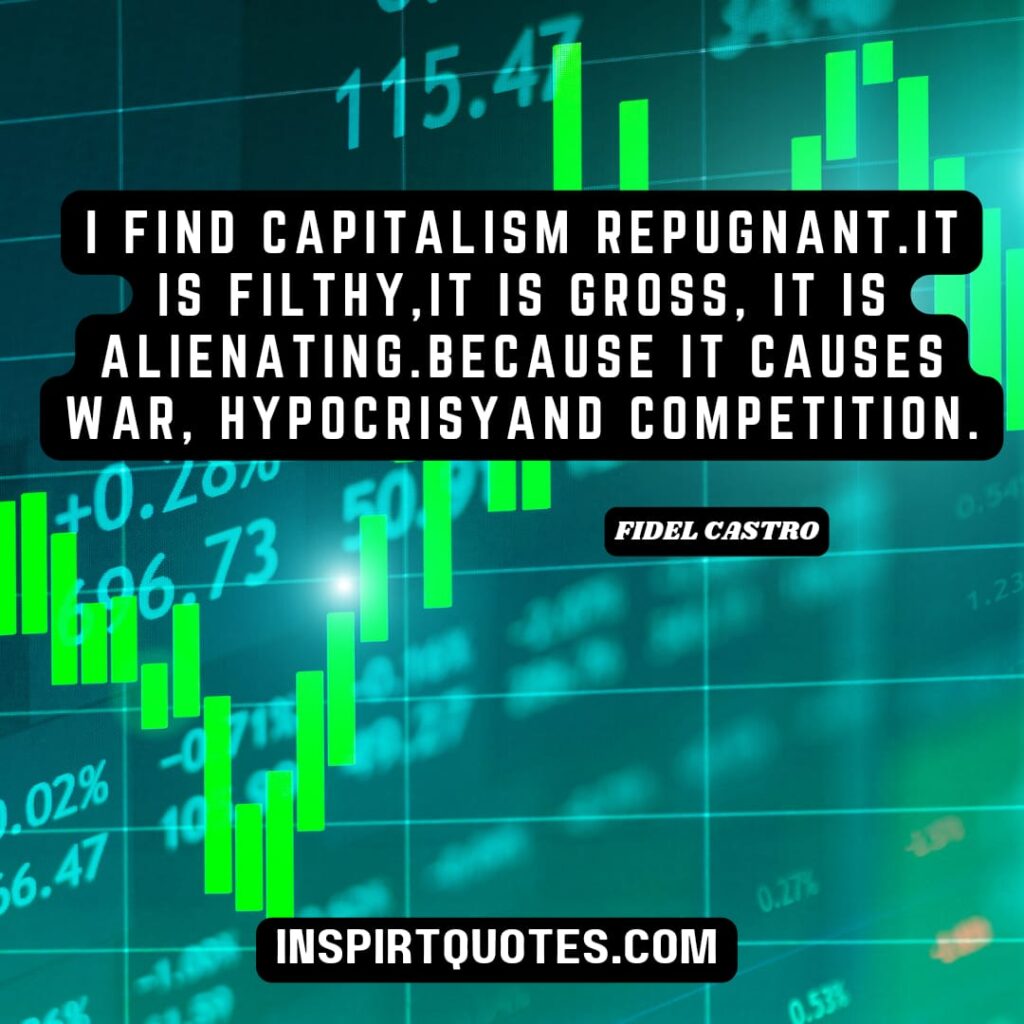 fidel castro quotes on capitalism . I find capitalism repugnant. It is filthy, it is gross, it is alienating… because it causes war, hypocrisy and competition.