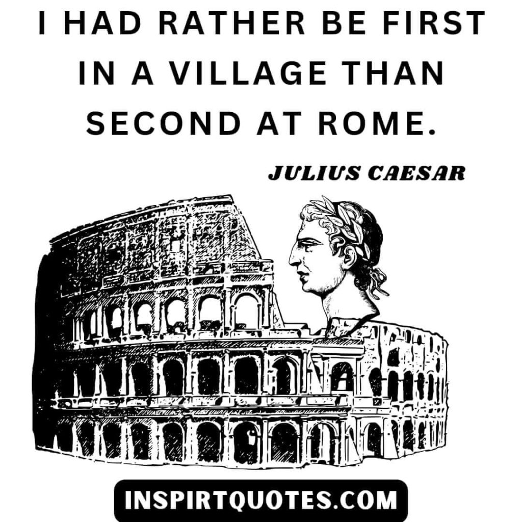 julius caesar quotes about ambition . I had rather be first in a village than second at Rome.