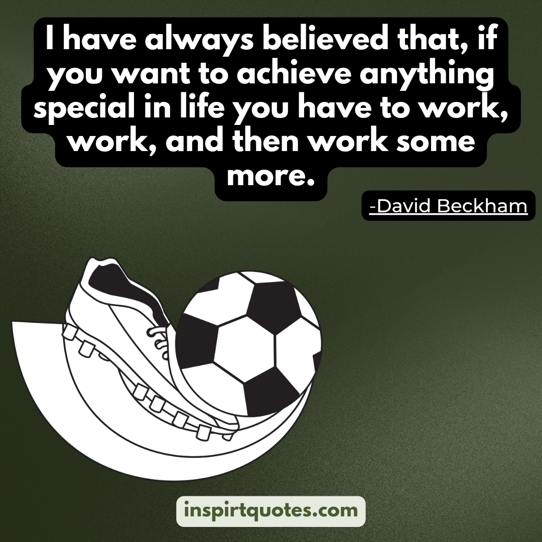 David beckham quotes on hard work. I have always believed that, if you want to achieve anything special in life you have to work, work, and then work some more.  