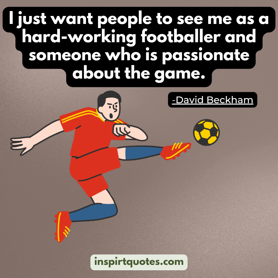 david beckham quotes the football faithful .I just want people to see me as a hard-working footballer and someone who is passionate about the game.