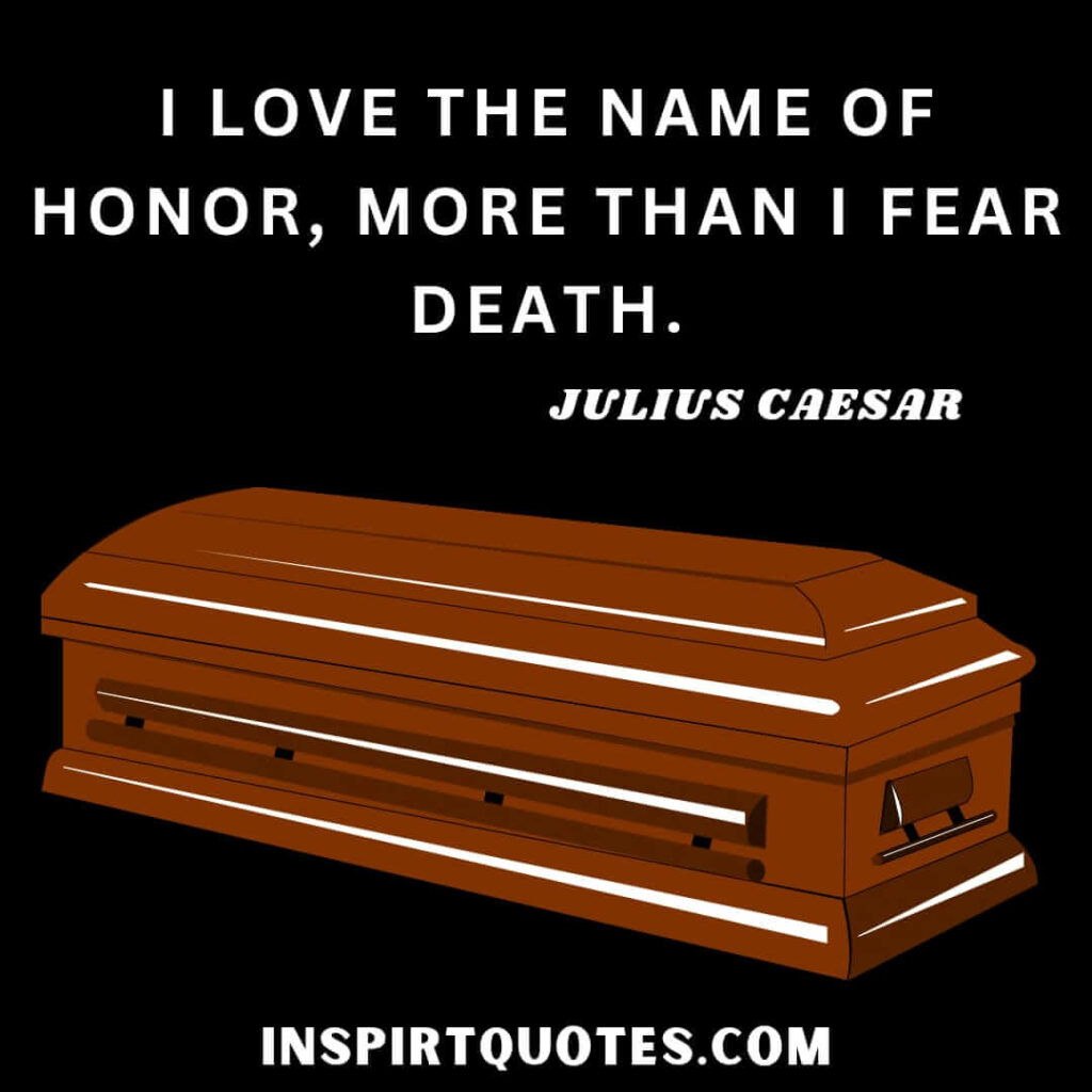 julius caesar quotes about life . I love the name of honor, more than I fear death.