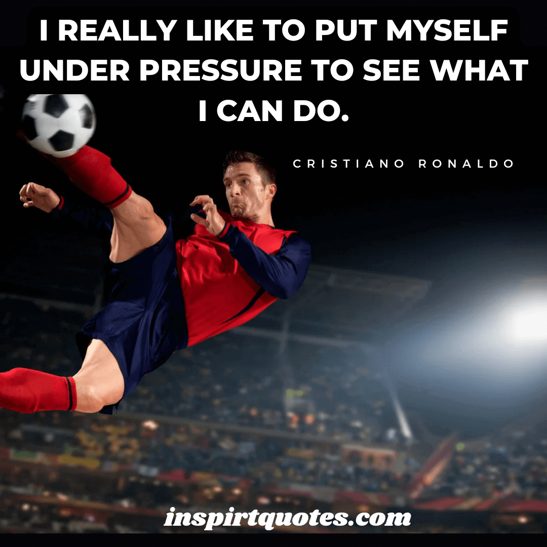 ronaldo leadership quotes. I really like to put myself under pressure to see what I can do.