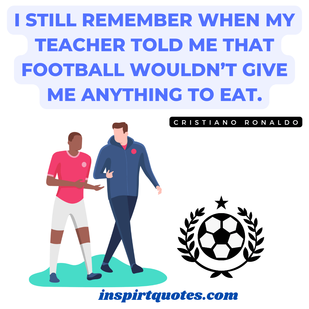 ronaldo quotes about football. I still remember when my teacher told me that football wouldn’t give me anything to eat.