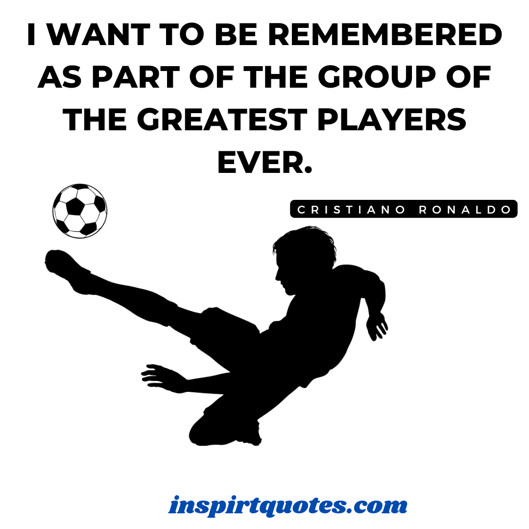 ronaldo famous motivation english quotes. I want to be remembered as part of the group of the greatest players ever.