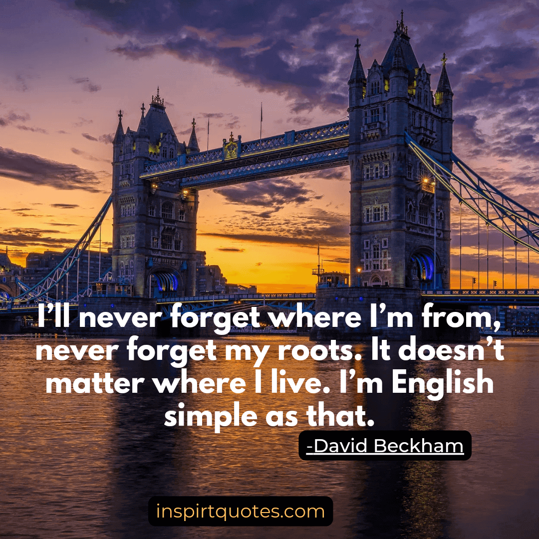 David Beckham most famous quotes. I'll  never forget where I'm from, never forget my roots. It doesn't matter where I live. I'm English simple as that.