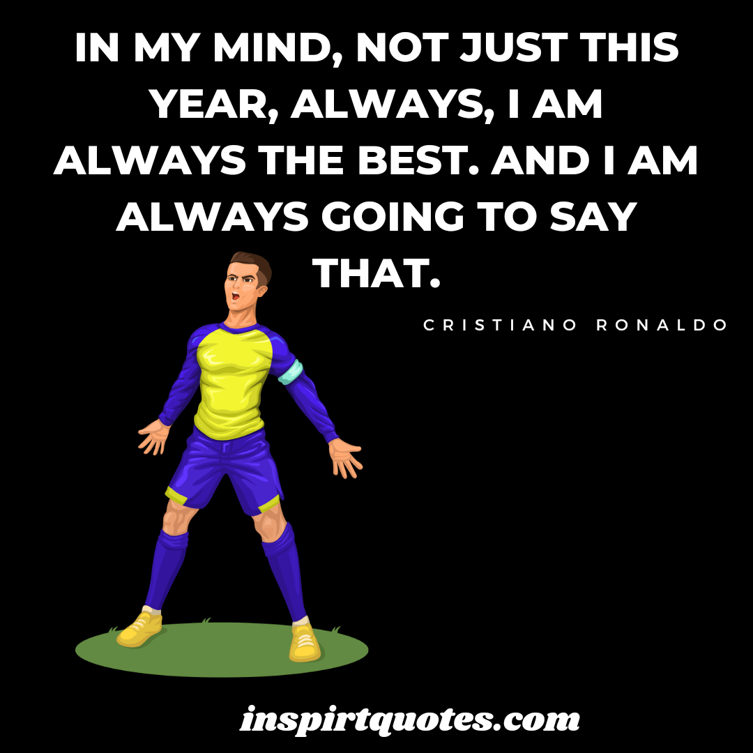 ronaldo motivational quotes . In my mind, not just this year, always, I am always the best. And I am always going to say that. 