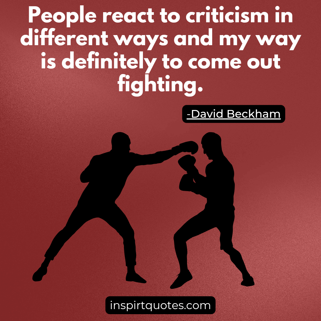 David beckham best quotes. People react to criticism in different ways and my way is definitely to come out fighting.