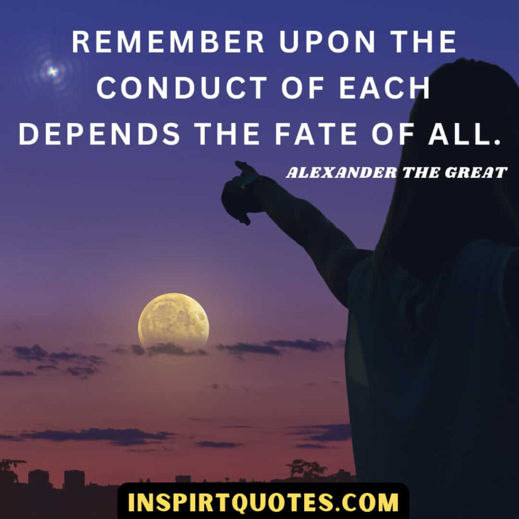 Alexander famous quotes . Remember upon the conduct of each depends the fate of all.