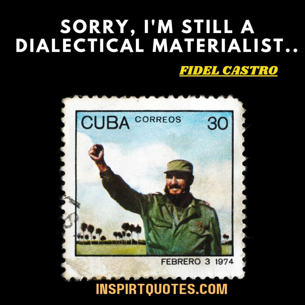 Fidel Castro quotes on capitalism . Sorry, I’m still a dialectical materialist..