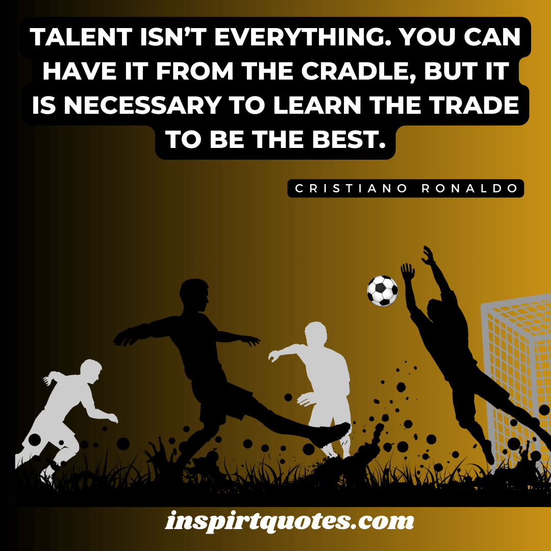 ronaldo top best quotes. Talent isn’t everything. You can have it from the cradle, but it is necessary to learn the trade to be the best.