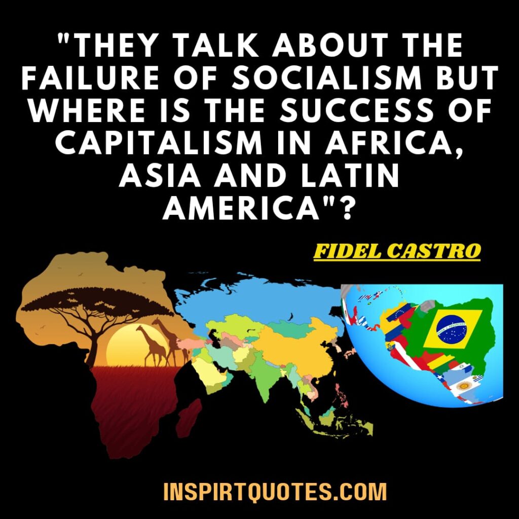 fidel castro quotes on leadership. They talk about the failure of socialism but where is the success of capitalism in Africa, Asia and Latin America?