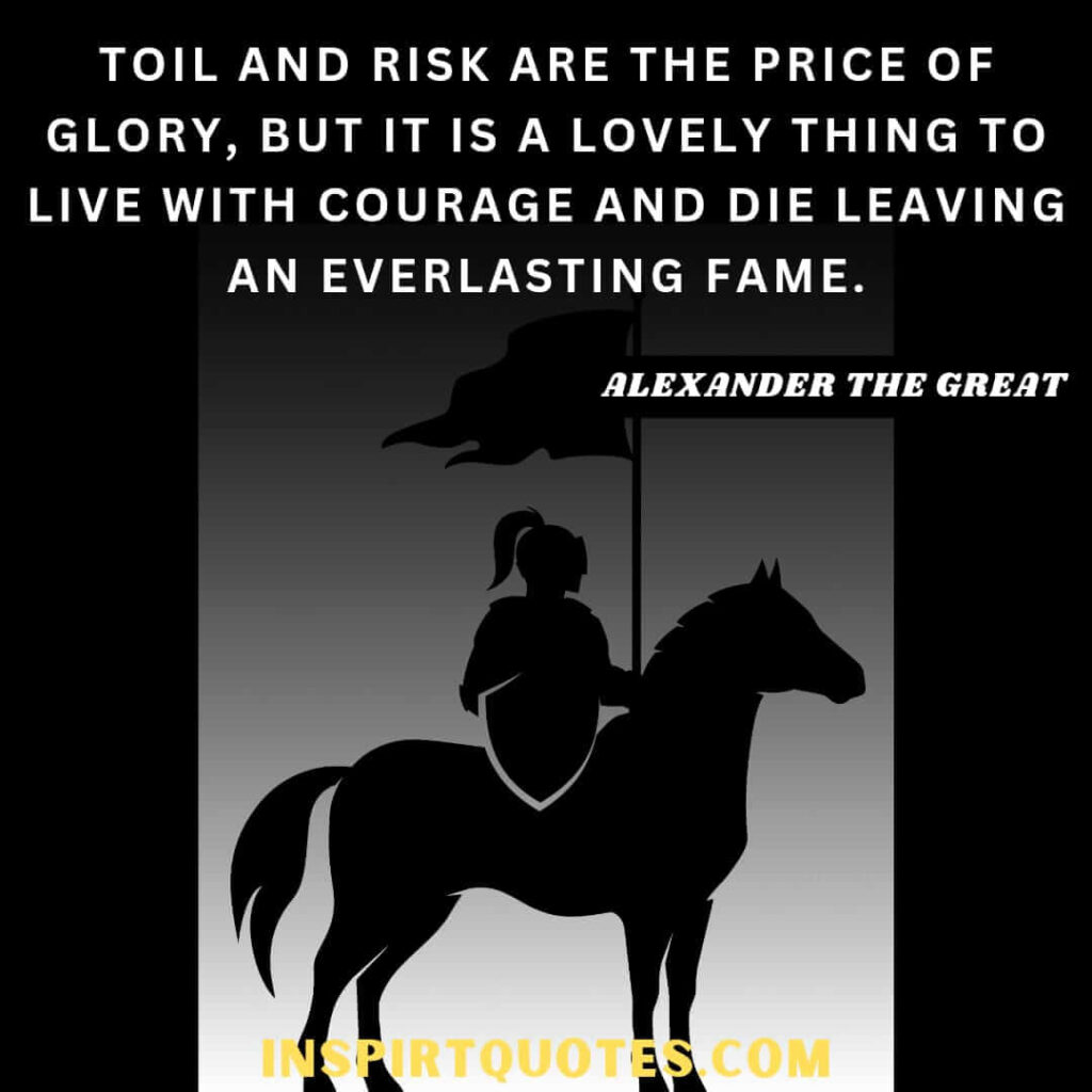 top famous quotes .Toil and risk are the price of glory, but it is a lovely thing to live with courage and die leaving an everlasting fame.