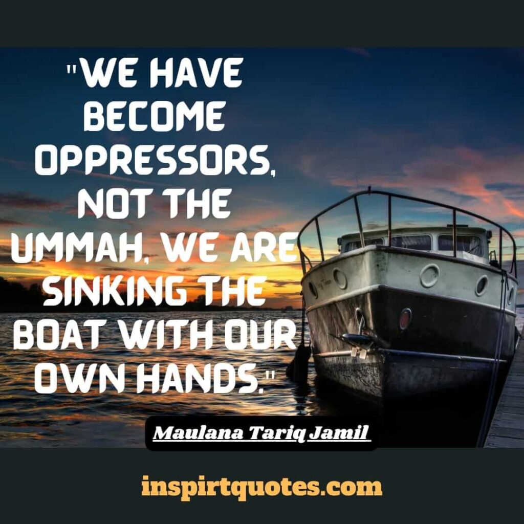 top 10 quotes maulana tariq jamil . We have become oppressors, not the Ummah, we are sinking the boat with our own hands.