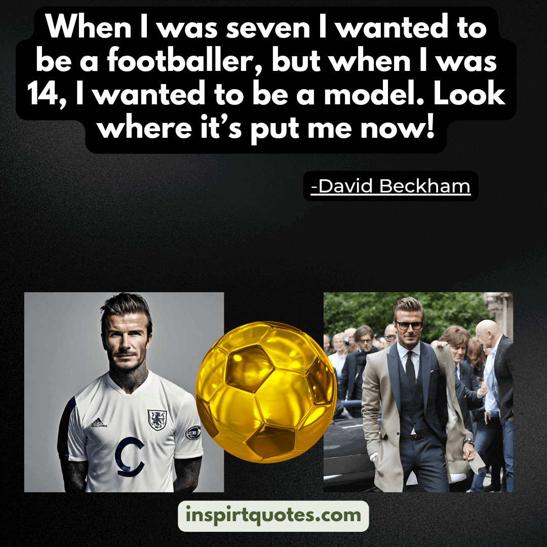 david beckham quotes on success. When I was seven I wanted to be a footballer, but when I was 14, I wanted to be a model. Look where it's put me now!