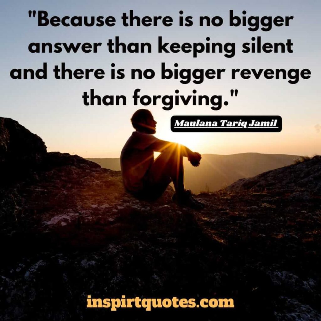 tariq jamil. Because there is no bigger answer than keeping silent and there is no bigger revenge than forgiving.