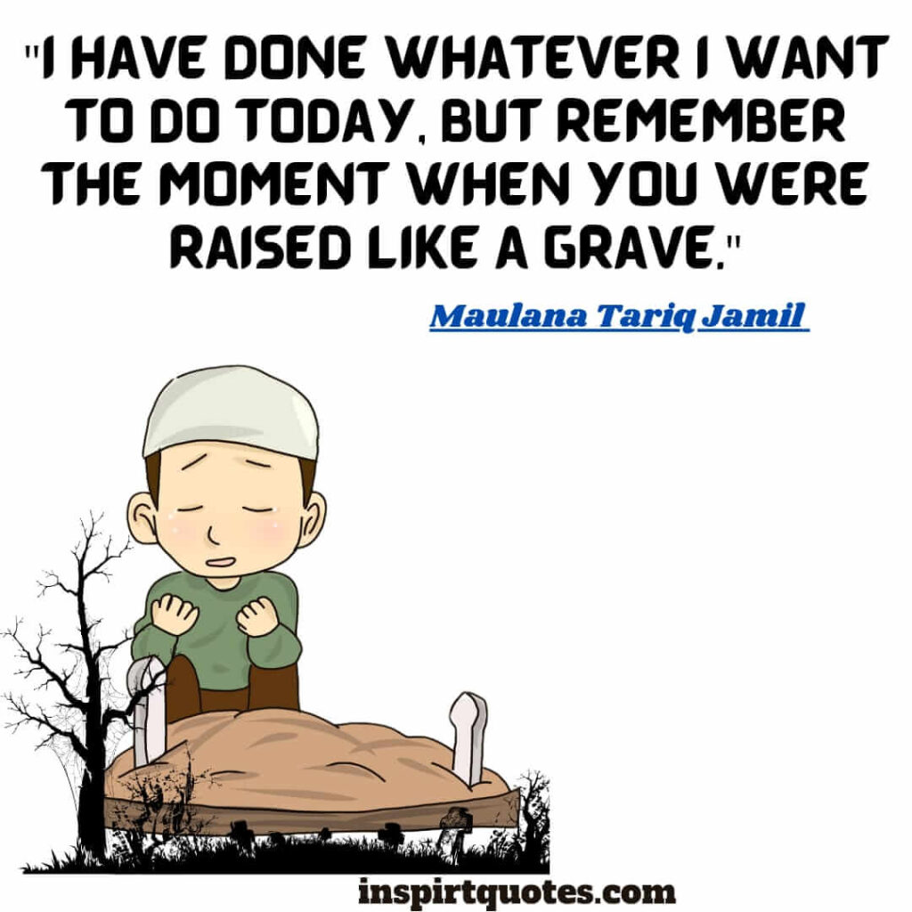 I have done whatever I want to do today, but remember the moment when you were raised like a grave. maulana tariq jamil