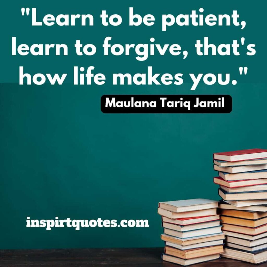 tariq jamil. Learn to be patient, learn to forgive, that's how life makes you.