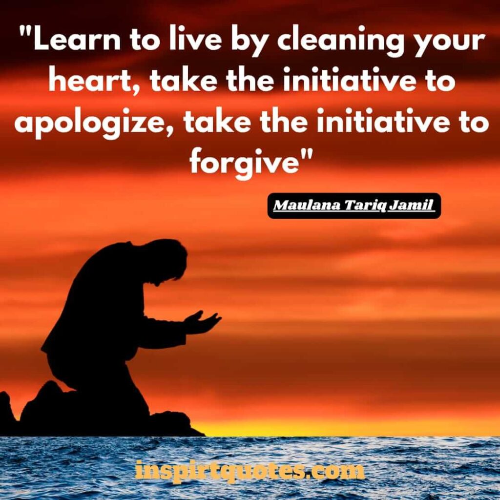 all time best quotes by tariq jamil. Learn to live by cleaning your heart, take the initiative to apologize, take the initiative to forgive.