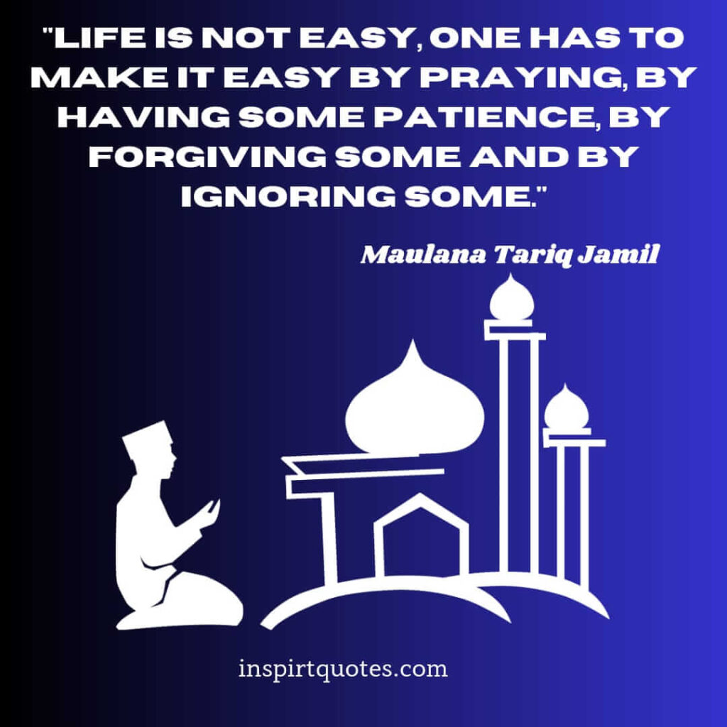 tariq jamil top quotes. Life is not easy, one has to make it easy by praying, by having some patience, by forgiving some and by ignoring some