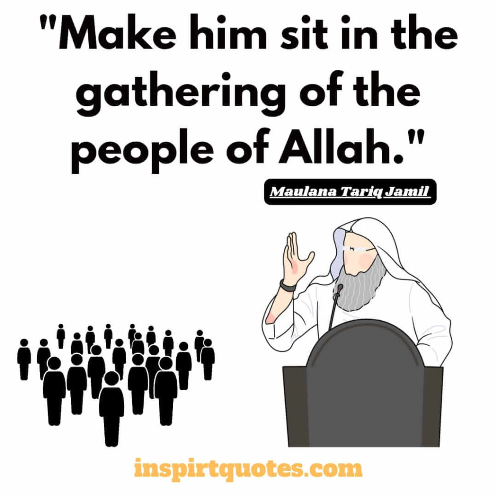 Maulana Tariq Jamil quotes. Make him sit in the gathering of the people of Allah