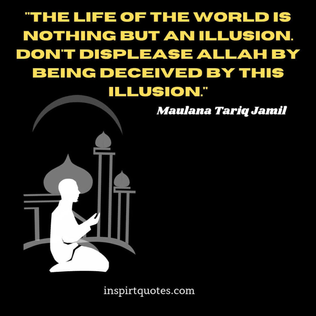 tariq jamil . The life of the world is nothing but an illusion.Don’t displease Allah by being deceived by this illusion.