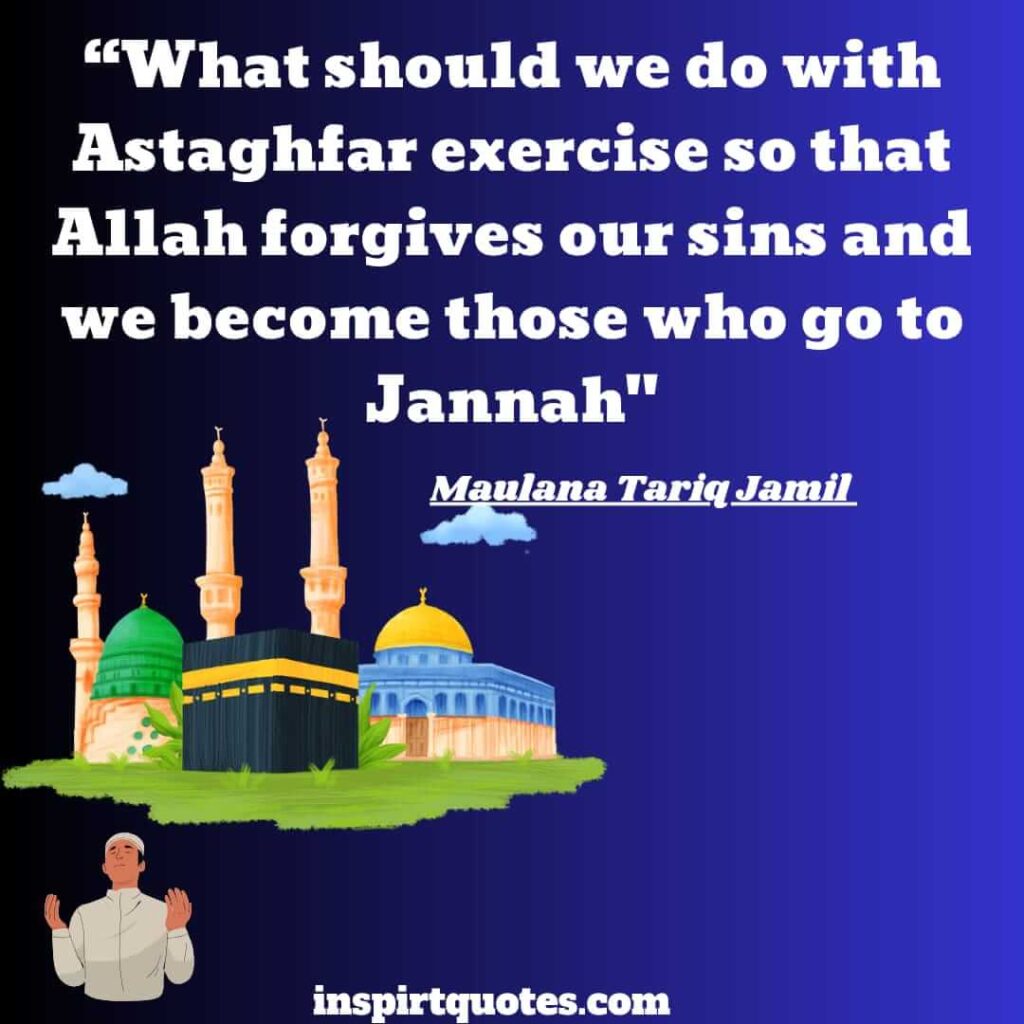 best quotes by tariq jamil. What should we do with Astaghfar exercise so that Allah forgives our sins and we become those who go to Jannah.