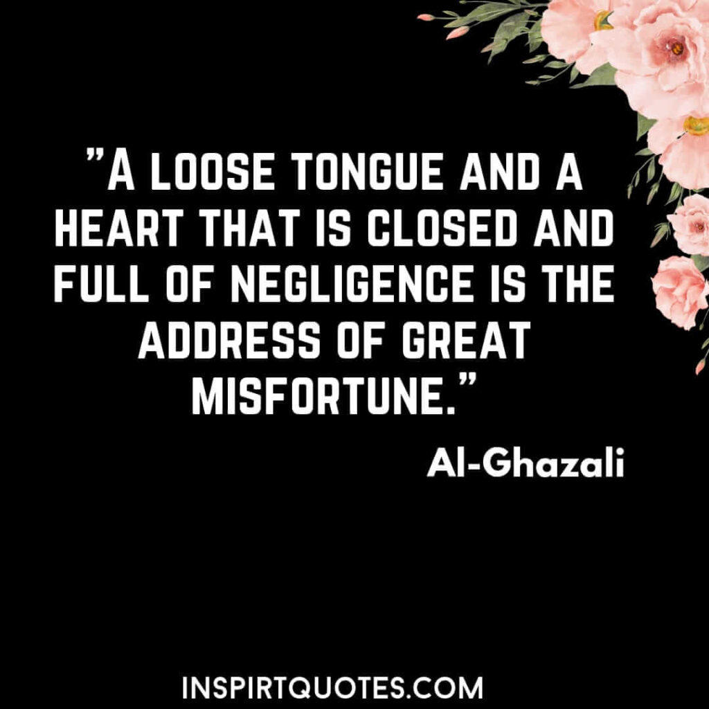 imam Ghazali most famous quotes . A loose tongue and a heart that is closed and full of negligence is the address of great misfortune