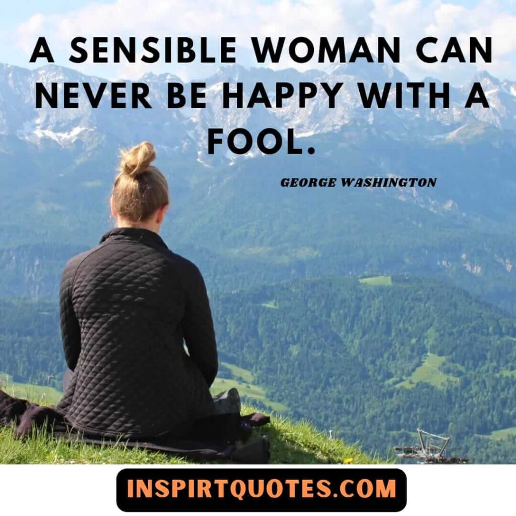 George Washington top famous quotes . A sensible woman can never be happy with a fool.