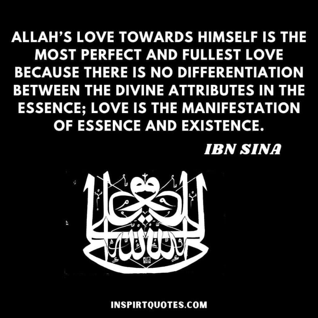Avicenna quotes on islam . Allah’s love towards Himself is the most perfect and fullest love
because there is no differentiation between the divine attributes in the
essence; Love is the manifestation of Essence and Existence.
