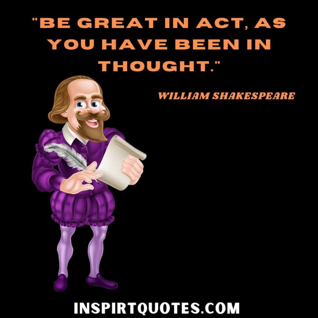 Shakespeare greatest quotes. Be great in act, as you have been in thought.