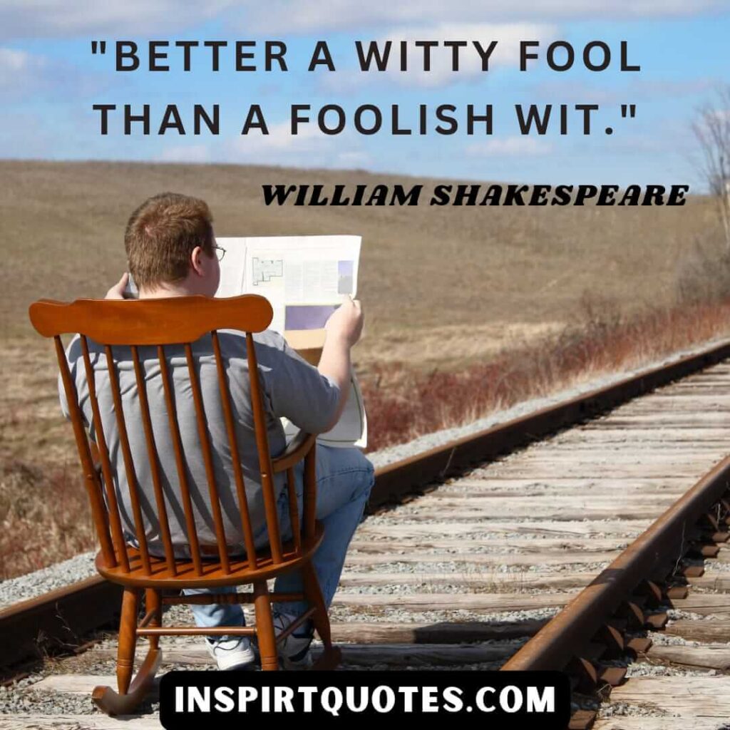 William Shakespeare best lines. Better a witty fool than a foolish wit.