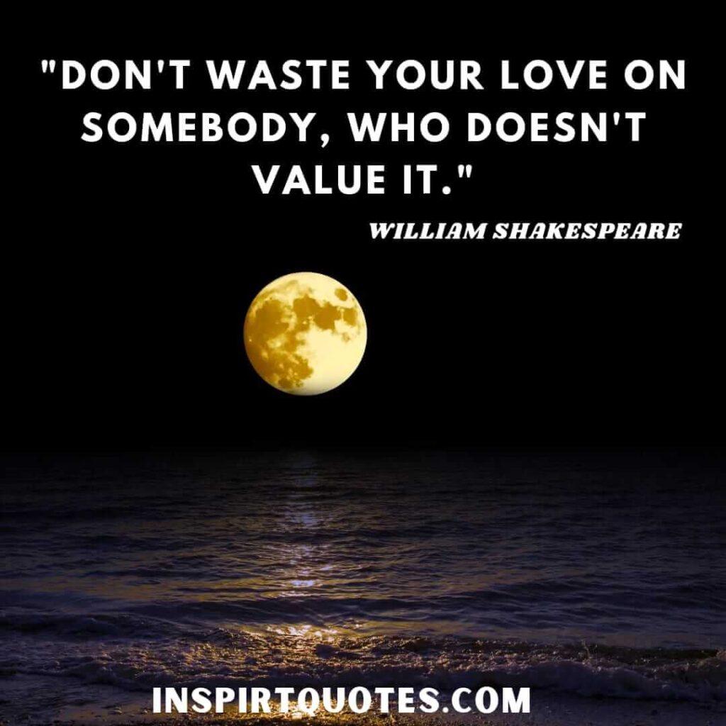 Don't waste your love on somebody, who doesn't value it. William Shakespeare