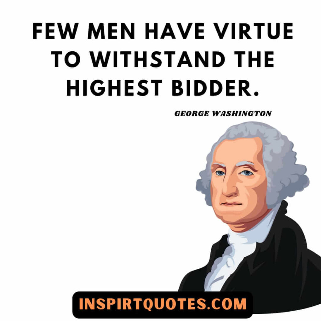 Washington quotes on team work . Few men have virtue to withstand the highest bidder.